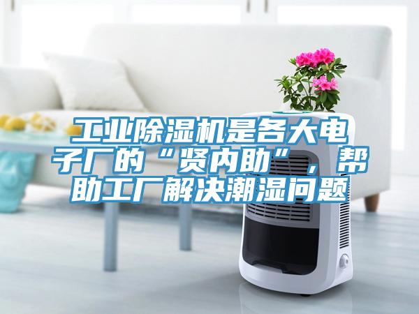 工業除濕機是各大電子廠的“賢內助”，幫助工廠解決潮濕問題