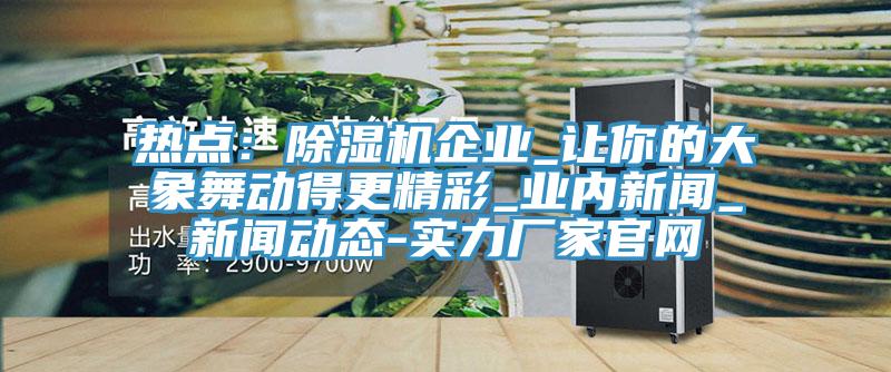 熱點：除濕機企業_讓你的大象舞動得更精彩_業內新聞_新聞動態-實力廠家官網