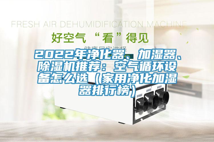 2022年凈化器、加濕器、除濕機(jī)推薦：空氣循環(huán)設(shè)備怎么選（家用凈化加濕器排行榜）