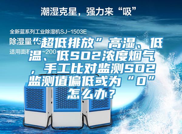 “超低排放”高濕、低溫、低SO2濃度煙氣，手工比對監測SO2監測值偏低或為“0”怎么辦？