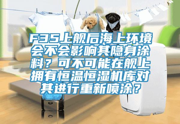 F35上艦后海上環境會不會影響其隱身涂料？可不可能在艦上擁有恒溫恒濕機庫對其進行重新噴涂？