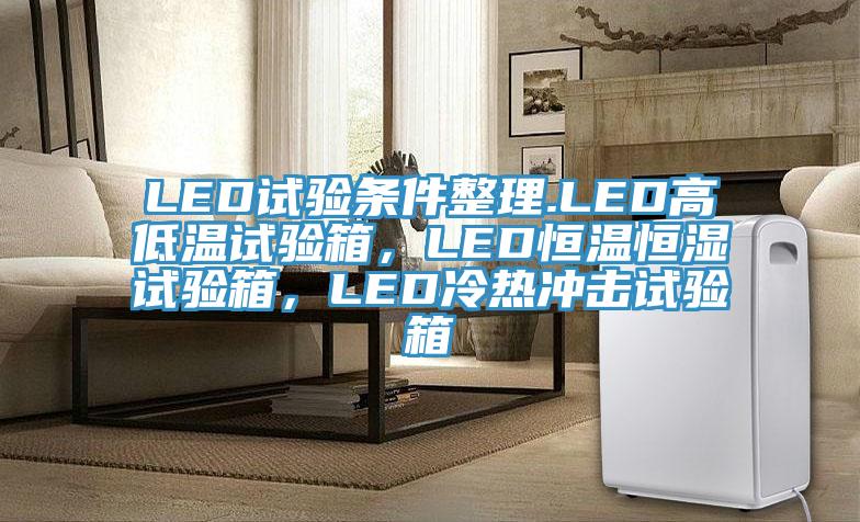 LED試驗條件整理.LED高低溫試驗箱，LED恒溫恒濕試驗箱，LED冷熱沖擊試驗箱