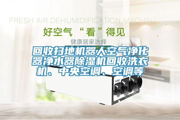 回收掃地機器人空氣凈化器凈水器除濕機回收洗衣機、中央空調、空調等