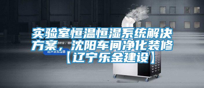 實驗室恒溫恒濕系統解決方案，沈陽車間凈化裝修【遼寧樂金建設】