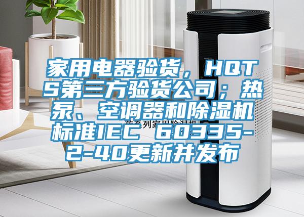 家用電器驗貨，HQTS第三方驗貨公司；熱泵、空調(diào)器和除濕機標準IEC 60335-2-40更新并發(fā)布