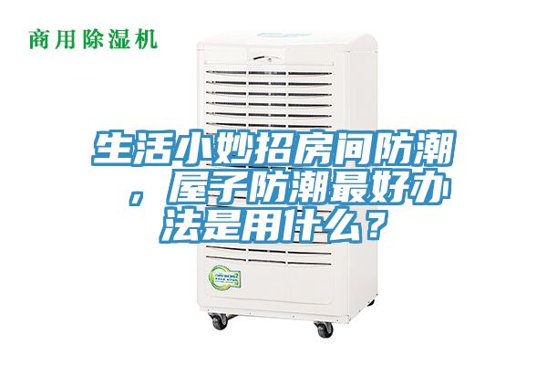 生活小妙招房間防潮 ，屋子防潮最好辦法是用什么？