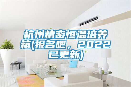 杭州精密恒溫培養(yǎng)箱(報名吧，2022已更新)